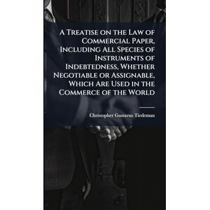 Tiedeman, Christopher Gustavus 1857-1 A Treatise on the Law of Commercial Paper, Including All Species of Instruments of Indebtedness, Whether Negotiable or Assignable, Which Are Used in the Commerce of the World Tiedeman, Christopher Gustavus 1857-1 A Treatise on the Law of Commercial Paper, Including All Species of Instruments of Indebtedness, Whether Negotiable or Assignable, Which Are Used in the Commerce of the World