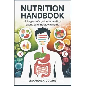 B.A Collins, Edward Nutrition Handbook: A Beginner's Guide to Healthy Eating and Metabolic Health (Medical Handbook for Beginners) B.A Collins, Edward Nutrition Handbook: A Beginner's Guide to Healthy Eating and Metabolic Health (Medical Handbook for Beginners)