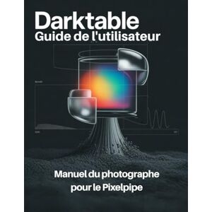 Fahran, John Darktable Guide de l'utilisateur: Manuel du photographe pour le Pixelpipe Fahran, John Darktable Guide de l'utilisateur: Manuel du photographe pour le Pixelpipe