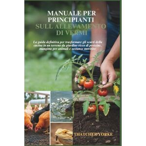 Yorke, Thatcher MANUALE PER PRINCIPIANTI SULL ALLEVAMENTO DI VERMI: La guida definitiva per trasformare gli scarti della cucina in un terreno da giardino ricco di proteine, mangime per animali e sostanze nutritive Yorke, Thatcher MANUALE PER PRINCIPIANTI SULL ALLEVAMENTO DI VERMI: La guida definitiva per trasformare gli scarti della cucina in un terreno da giardino ricco di proteine, mangime per animali e sostanze nutritive