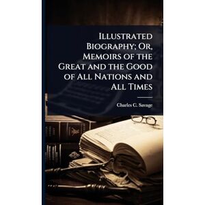 Savage, Charles C Illustrated Biography; Or, Memoirs of the Great and the Good of All Nations and All Times Savage, Charles C Illustrated Biography; Or, Memoirs of the Great and the Good of All Nations and All Times