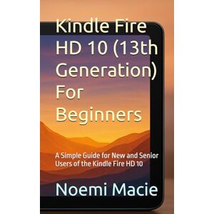 Macie, Noemi Kindle Fire HD 10 (13th Generation) For Beginners: A Simple Guide for New and Senior Users of the Kindle Fire HD 10 Macie, Noemi Kindle Fire HD 10 (13th Generation) For Beginners: A Simple Guide for New and Senior Users of the Kindle Fire HD 10