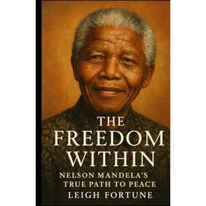 Fortune, Leigh The Freedom Within: Nelson Mandela’s True Path to Peace Fortune, Leigh The Freedom Within: Nelson Mandela’s True Path to Peace