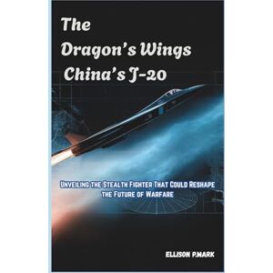 P.Mark, Ellison The Dragon’s Wings: China’s J-20: Unveiling the Stealth Fighter That Could Reshape the Future of Warfare (Fighter Jet Chronicles Series: The Evolution of Modern Combat Aircraft) P.Mark, Ellison The Dragon’s Wings: China’s J-20: Unveiling the Stealth Fighter That Could Reshape the Future of Warfare (Fighter Jet Chronicles Series: The Evolution of Modern Combat Aircraft)