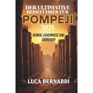Bernardi, Luca Der ultimative Reiseführer für Pompeji 2025: Ruinen, Geheimnisse und Überleben Bernardi, Luca Der ultimative Reiseführer für Pompeji 2025: Ruinen, Geheimnisse und Überleben