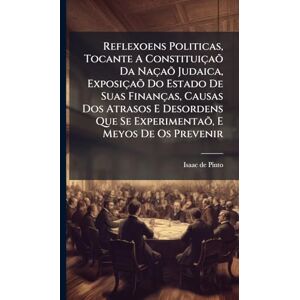Pinto, Isaac De Reflexoens Politicas, Tocante A Constituiçaõ Da Naçaõ Judaica, Exposiçaõ Do Estado De Suas Finanças, Causas Dos Atrasos E Desordens Que Se Experimentaõ, E Meyos De Os Prevenir Pinto, Isaac De Reflexoens Politicas, Tocante A Constituiçaõ Da Naçaõ Judaica, Exposiçaõ Do Estado De Suas Finanças, Causas Dos Atrasos E Desordens Que Se Experimentaõ, E Meyos De Os Prevenir