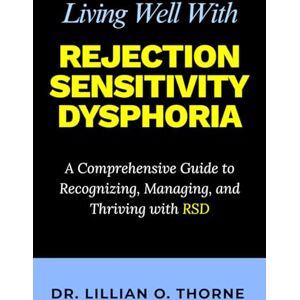 Thorne, Dr. Lillian O. Living Well With Rejection Sensitivity Dysphoria: A Comprehensive Guide to Recognizing, Managing, and Thriving with RSD Thorne, Dr. Lillian O. Living Well With Rejection Sensitivity Dysphoria: A Comprehensive Guide to Recognizing, Managing, and Thriving with RSD