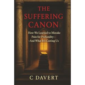 Davert, C THE SUFFERING CANON: How We Learned to Mistake Pain for Profundity—And What It's Costing Us Davert, C THE SUFFERING CANON: How We Learned to Mistake Pain for Profundity—And What It's Costing Us