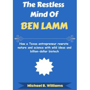 Williams, Michael B The Restless Mind of Ben Lamm: How a Texas entrepreneur rewrote nature and science with wild ideas and billion-dollar biotech (The Minds That Built Wealth) Williams, Michael B The Restless Mind of Ben Lamm: How a Texas entrepreneur rewrote nature and science with wild ideas and billion-dollar biotech (The Minds That Built Wealth)