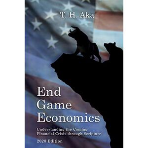 Aka, T H End Game Economics: Understaning the Coming Financial Crisis through Scripture Aka, T H End Game Economics: Understaning the Coming Financial Crisis through Scripture
