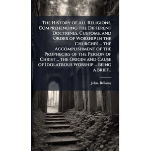 Bellamy, John The History of All Religions, Comprehending the Different Doctrines, Customs, and Order of Worship in the Churches ... the Accomplishment of the ... of Idolatrous Worship ... Being a Brief... Bellamy, John The History of All Religions, Comprehending the Different Doctrines, Customs, and Order of Worship in the Churches ... the Accomplishment of the ... of Idolatrous Worship ... Being a Brief...