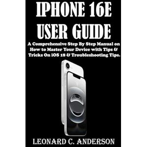 C. Anderson, Leonard IPHONE 16E USER GUIDE: A Comprehensive Step By Step Manual on How to Master Your Device with Tips & Tricks On iOS 18 & Troubleshooting Tips. C. Anderson, Leonard IPHONE 16E USER GUIDE: A Comprehensive Step By Step Manual on How to Master Your Device with Tips & Tricks On iOS 18 & Troubleshooting Tips.