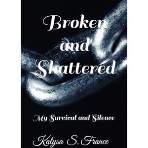 France, Kalysa S Broken and Shattered: My Survival and Silence France, Kalysa S Broken and Shattered: My Survival and Silence