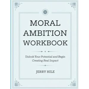 Hile, Jerry Moral Ambition Workbook: Unlock your potential and begin creating real impact Hile, Jerry Moral Ambition Workbook: Unlock your potential and begin creating real impact