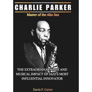Carter, Davis P. CHARLIE PARKER Master of the Alto Sax: The Extraordinary Life and Musical Revolution of Jazz’s Most Influential Innovator (THE BIOGRAPHIES OF ... STORIES OF THE 9 ICONS WHO SHAPED OUR SOUND) Carter, Davis P. CHARLIE PARKER Master of the Alto Sax: The Extraordinary Life and Musical Revolution of Jazz’s Most Influential Innovator (THE BIOGRAPHIES OF ... STORIES OF THE 9 ICONS WHO SHAPED OUR SOUND)