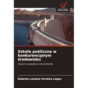 Ferreira Lopes, Roberto Luciano Szkola publiczna w konkurencyjnym środowisku: Studium przypadku w szkole ¿redniej Ferreira Lopes, Roberto Luciano Szkola publiczna w konkurencyjnym środowisku: Studium przypadku w szkole ¿redniej