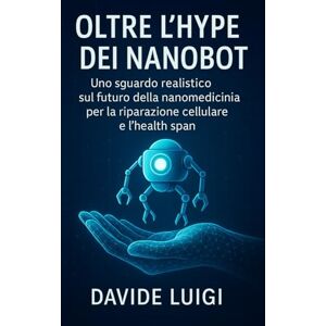 LUIGI, DAVIDE Oltre l'Hype dei Nanobot: Uno sguardo realistico sul futuro della nanomedicina per la riparazione cellulare e l'health span (LONGEVIUM) LUIGI, DAVIDE Oltre l'Hype dei Nanobot: Uno sguardo realistico sul futuro della nanomedicina per la riparazione cellulare e l'health span (LONGEVIUM)