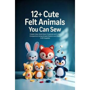 Munoz, Brad 12+ Cute Felt Animals You Can Sew: Create Cute, Hand-Sewn Creatures and Little Companions Using Simple Patterns and Basic Craft Supplies Munoz, Brad 12+ Cute Felt Animals You Can Sew: Create Cute, Hand-Sewn Creatures and Little Companions Using Simple Patterns and Basic Craft Supplies