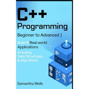 Wells, Samantha Wells C++ Programming: Beginner to Advanced Build 15 Real-World Applications Including Data Structures & Algorithms Wells, Samantha Wells C++ Programming: Beginner to Advanced Build 15 Real-World Applications Including Data Structures & Algorithms