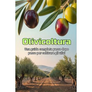 Svitana Olivicoltura: Una guida completa passo dopo passo alla coltivazione degli ulivi: dalla scelta delle varietà e dalla preparazione del terreno alla cura, alla raccolta e alla gestione del giardino Svitana Olivicoltura: Una guida completa passo dopo passo alla coltivazione degli ulivi: dalla scelta delle varietà e dalla preparazione del terreno alla cura, alla raccolta e alla gestione del giardino