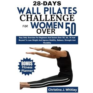 Whitley, Christina J. 28-Days Wall Pilates Challenge For Women Over 50: Easy Daily Exercises For Beginners And Seniors Over 50, 60, 70 And Beyond To Lose Weight And Improve Mobility, Balance, Strength And Flexibility Whitley, Christina J. 28-Days Wall Pilates Challenge For Women Over 50: Easy Daily Exercises For Beginners And Seniors Over 50, 60, 70 And Beyond To Lose Weight And Improve Mobility, Balance, Strength And Flexibility