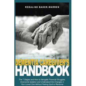 Baker-Warren, Rosalind The Dementia Caregiver's Handbook: The Seven Stages and How to Navigate Financial Struggles, Overcome Isolation, and Understand the Changes in Your Loved One Without Feeling Guilt or Remorse Baker-Warren, Rosalind The Dementia Caregiver's Handbook: The Seven Stages and How to Navigate Financial Struggles, Overcome Isolation, and Understand the Changes in Your Loved One Without Feeling Guilt or Remorse