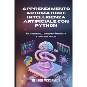 McCormick, Benton Apprendimento automatico e intelligenza artificiale con Python: Costruisci modelli utilizzando TensorFlow e framework moderni McCormick, Benton Apprendimento automatico e intelligenza artificiale con Python: Costruisci modelli utilizzando TensorFlow e framework moderni