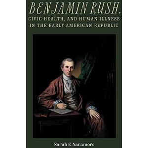 Naramore, Professor Sarah E. Benjamin Rush, Civic Health, and Human Illness in the Early American Republic (Rochester Studies in Medical History) Naramore, Professor Sarah E. Benjamin Rush, Civic Health, and Human Illness in the Early American Republic (Rochester Studies in Medical History)