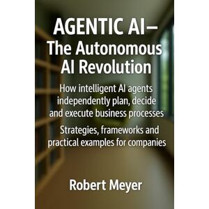 Meyer, Robert AGENTIC AI – The Autonomous AI Revolution: How intelligent AI agents independently plan, decide and execute business processes Meyer, Robert AGENTIC AI – The Autonomous AI Revolution: How intelligent AI agents independently plan, decide and execute business processes