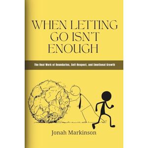 Markinson, Jonah When Letting Go Isn’t Enough: The Real Work of Boundaries, Self-Respect, and Emotional Growth Markinson, Jonah When Letting Go Isn’t Enough: The Real Work of Boundaries, Self-Respect, and Emotional Growth