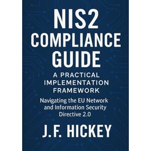 Hickey, J.F. NIS2 Compliance Guide: A Practical Implementation Framework: Navigating the EU Network and Information Security Directive 2.0 Hickey, J.F. NIS2 Compliance Guide: A Practical Implementation Framework: Navigating the EU Network and Information Security Directive 2.0