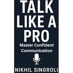 Singroli, Nikhil Talk Like a Pro: Master Confident Communication, Speak with Clarity, Influence Others, and Build Powerful Social Skills Singroli, Nikhil Talk Like a Pro: Master Confident Communication, Speak with Clarity, Influence Others, and Build Powerful Social Skills