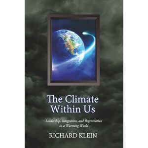 Klein, Richard The Climate Within Us: Leadership, Integration, and Regeneration in a Warming World Klein, Richard The Climate Within Us: Leadership, Integration, and Regeneration in a Warming World