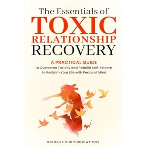 PUBLICATIONS, GOLDEN HOUR The Essentials of Toxic Relationship Recovery: A PRACTICAL GUIDE to Overcome Toxicity and Rebuild Self-Esteem to Reclaim Your Life with Peace of Mind PUBLICATIONS, GOLDEN HOUR The Essentials of Toxic Relationship Recovery: A PRACTICAL GUIDE to Overcome Toxicity and Rebuild Self-Esteem to Reclaim Your Life with Peace of Mind