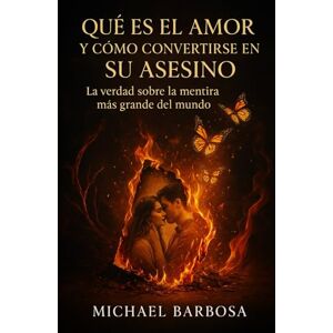 Barbosa, Michael Que es el amor y cómo convertirse en su asesino: La verdad sobre la mentira más grande de la historia Barbosa, Michael Que es el amor y cómo convertirse en su asesino: La verdad sobre la mentira más grande de la historia