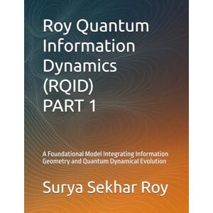 Roy, Surya Sekhar Roy Quantum Information Dynamics (RQID) PART 1: A Foundational Model Integrating Information Geometry and Quantum Dynamical Evolution Roy, Surya Sekhar Roy Quantum Information Dynamics (RQID) PART 1: A Foundational Model Integrating Information Geometry and Quantum Dynamical Evolution