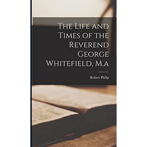 Philip, Robert The Life and Times of the Reverend George Whitefield, M.a Philip, Robert The Life and Times of the Reverend George Whitefield, M.a