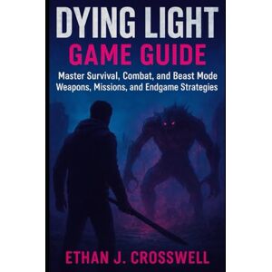 Crosswell, Ethan J Dying Light Game Guide: Master Survival, Combat, Beast Mode, Weapons, Missions, and Endgame Strategies Crosswell, Ethan J Dying Light Game Guide: Master Survival, Combat, Beast Mode, Weapons, Missions, and Endgame Strategies