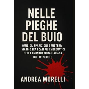 Morelli, Andrea Nelle Pieghe del Buio: Omicidi, sparizioni e misteri: viaggio tra i casi più emblematici della cronaca nera italiana del XXI Secolo Morelli, Andrea Nelle Pieghe del Buio: Omicidi, sparizioni e misteri: viaggio tra i casi più emblematici della cronaca nera italiana del XXI Secolo