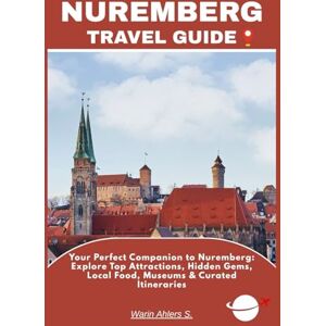 Ahlers, Warin S. NUREMBERG TRAVEL GUIDE: Your Perfect Companion to Nuremberg: Explore Top Attractions, Hidden Gems, Local Food, Museums & Curated Itineraries Ahlers, Warin S. NUREMBERG TRAVEL GUIDE: Your Perfect Companion to Nuremberg: Explore Top Attractions, Hidden Gems, Local Food, Museums & Curated Itineraries
