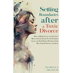 Francis, Isabella Setting Boundaries After A Toxic Divorce: How To Respectfully And Lovingly Draw The Line, Stand Up For Yourself Again, & Stop People Pleasing After ... Abuse (Healing For Relationships & Marriages) Francis, Isabella Setting Boundaries After A Toxic Divorce: How To Respectfully And Lovingly Draw The Line, Stand Up For Yourself Again, & Stop People Pleasing After ... Abuse (Healing For Relationships & Marriages)