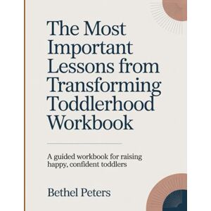 Peters, Bethel The Most Important Lessons From Transforming Toddlerhood Workbook: A Guided Workbook for Raising Happy, Confident Toddlers. Peters, Bethel The Most Important Lessons From Transforming Toddlerhood Workbook: A Guided Workbook for Raising Happy, Confident Toddlers.