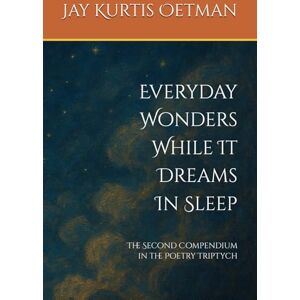 Oetman, Jay Kurtis Everyday Wonders While It Dreams In Sleep: The Second Compendium in the Poetry Triptych: 2 Oetman, Jay Kurtis Everyday Wonders While It Dreams In Sleep: The Second Compendium in the Poetry Triptych: 2