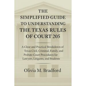 Olivia M. Bradford The Simplified Guide to Understanding the Texas Rules of Court 2025: A Clear and Practical Breakdown of Texas Civil, Criminal, Family, and Probate Court Procedures for Lawyers, Litigants, and Students Olivia M. Bradford The Simplified Guide to Understanding the Texas Rules of Court 2025: A Clear and Practical Breakdown of Texas Civil, Criminal, Family, and Probate Court Procedures for Lawyers, Litigants, and Students