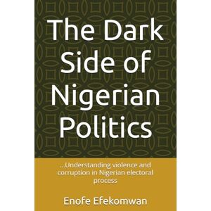 Efekomwan, Enofe The Dark Side of Nigerian Politics: ...Understanding violence and corruption in Nigerian electoral process Efekomwan, Enofe The Dark Side of Nigerian Politics: ...Understanding violence and corruption in Nigerian electoral process