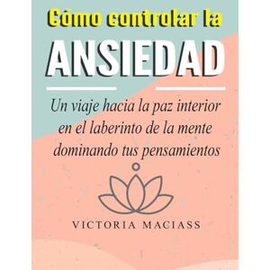 Maciass, Victoria Cómo controlar la ansiedad: Un viaje hacia la paz interior en el laberinto de la mente dominando tus pensamientos Maciass, Victoria Cómo controlar la ansiedad: Un viaje hacia la paz interior en el laberinto de la mente dominando tus pensamientos
