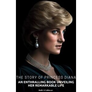 Calloway, Holly S The Story of Princess Diana: An Enthralling Book Unveiling Her Remarkable Life Calloway, Holly S The Story of Princess Diana: An Enthralling Book Unveiling Her Remarkable Life