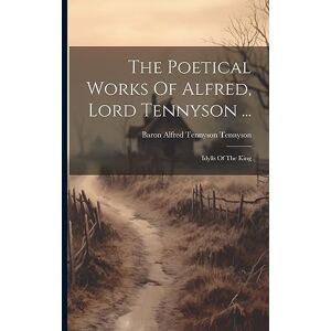 The Poetical Works Of Alfred, Lord Tennyson ...: Idylls Of The King The Poetical Works Of Alfred, Lord Tennyson ...: Idylls Of The King