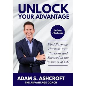 Ashcroft, Adam S UNLOCK YOUR ADVANTAGE: Find Purpose, Harness Your Passions, and Succeed in the Business of Life Ashcroft, Adam S UNLOCK YOUR ADVANTAGE: Find Purpose, Harness Your Passions, and Succeed in the Business of Life
