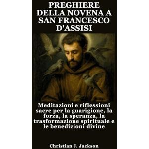 Jackson PREGHIERE DELLA NOVENA A SAN FRANCESCO D'ASSISI: Meditazioni e riflessioni sacre per la guarigione, la forza, la speranza, la trasformazione spirituale e le benedizioni divine Jackson PREGHIERE DELLA NOVENA A SAN FRANCESCO D'ASSISI: Meditazioni e riflessioni sacre per la guarigione, la forza, la speranza, la trasformazione spirituale e le benedizioni divine
